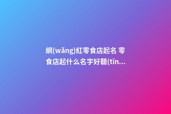 網(wǎng)紅零食店起名 零食店起什么名字好聽(tīng)-第1張-店鋪起名-玄機(jī)派